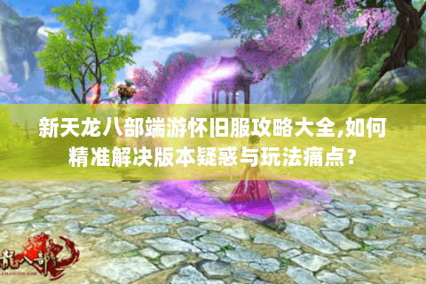 新天龙八部端游怀旧服攻略大全,如何精准解决版本疑惑与玩法痛点? 新天龙八部端游怀旧服攻略大全,如何精准解决版本疑惑与玩法痛点?