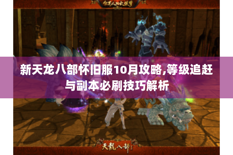 新天龙八部怀旧服10月攻略,等级追赶与副本必刷技巧解析 新天龙八部怀旧服10月攻略,等级追赶与副本必刷技巧解析
