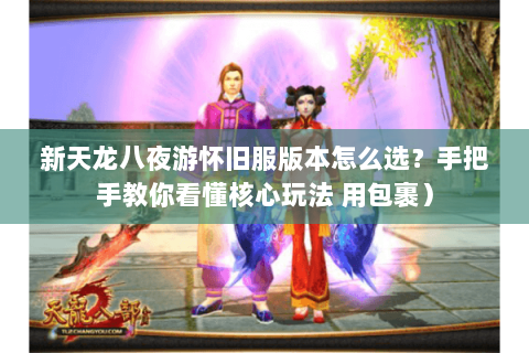 新天龙八夜游怀旧服版本怎么选?手把手教你看懂核心玩法 用包裹) 新天龙八夜游怀旧服版本怎么选?手把手教你看懂核心玩法 用包裹)