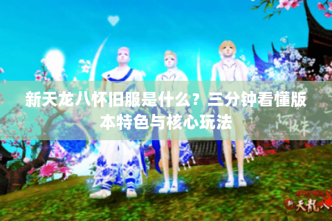 新天龙八怀旧服是什么？三分钟看懂版本特色与核心玩法