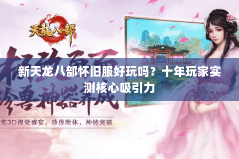 新天龙八部怀旧服好玩吗?十年玩家实测核心吸引力 新天龙八部怀旧服好玩吗?十年玩家实测核心吸引力