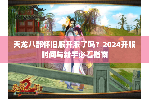 天龙八部怀旧服开服了吗?2024开服时间与新手必看指南 天龙八部怀旧服开服了吗?2024开服时间与新手必看指南