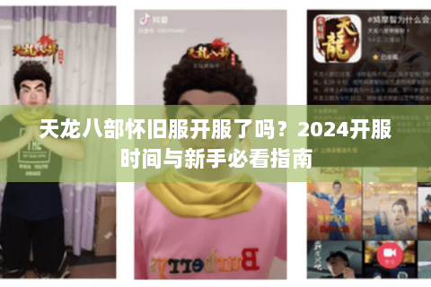 天龙八部怀旧服开服了吗?2024开服时间与新手必看指南 天龙八部怀旧服开服了吗?2024开服时间与新手必看指南