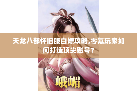 天龙八部怀旧服白嫖攻略,零氪玩家如何打造顶尖账号？