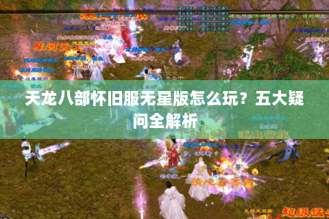 天龙八部怀旧服无星版怎么玩?五大疑问全解析 天龙八部怀旧服无星版怎么玩?五大疑问全解析