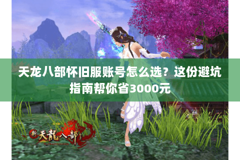 天龙八部怀旧服账号怎么选?这份避坑指南帮你省3000元 天龙八部怀旧服账号怎么选?这份避坑指南帮你省3000元