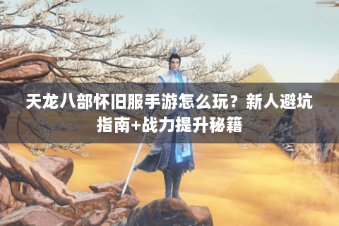 天龙八部怀旧服手游怎么玩?新人避坑指南+战力提升秘籍 天龙八部怀旧服手游怎么玩?新人避坑指南+战力提升秘籍