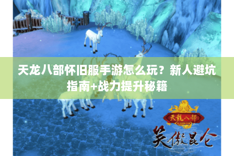 天龙八部怀旧服手游怎么玩?新人避坑指南+战力提升秘籍 天龙八部怀旧服手游怎么玩?新人避坑指南+战力提升秘籍