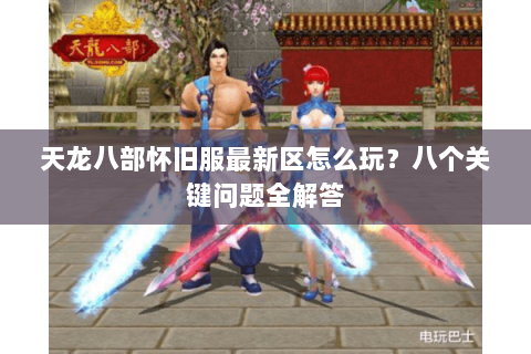 天龙八部怀旧服最新区怎么玩?八个关键问题全解答 天龙八部怀旧服最新区怎么玩?八个关键问题全解答