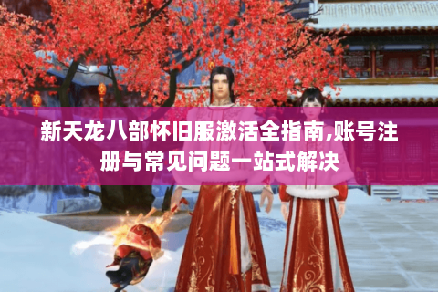 新天龙八部怀旧服激活全指南,账号注册与常见问题一站式解决 新天龙八部怀旧服激活全指南,账号注册与常见问题一站式解决