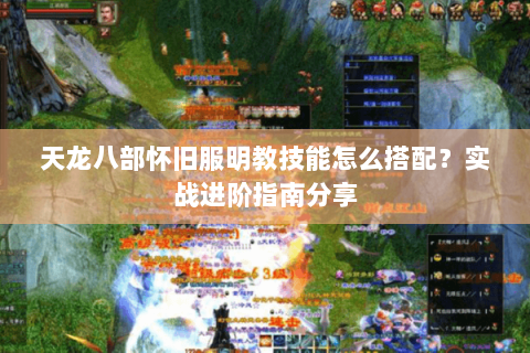 天龙八部怀旧服明教技能怎么搭配？实战进阶指南分享