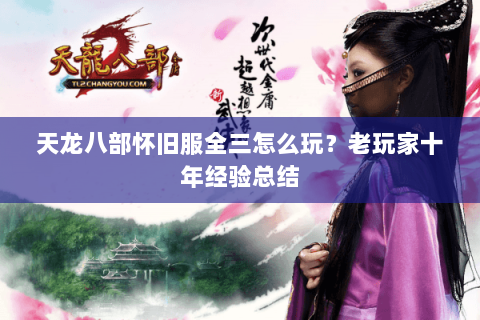 天龙八部怀旧服全三怎么玩?老玩家十年经验总结 天龙八部怀旧服全三怎么玩?老玩家十年经验总结