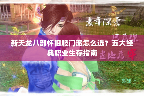 新天龙八部怀旧服门派怎么选?五大经典职业生存指南 新天龙八部怀旧服门派怎么选?五大经典职业生存指南