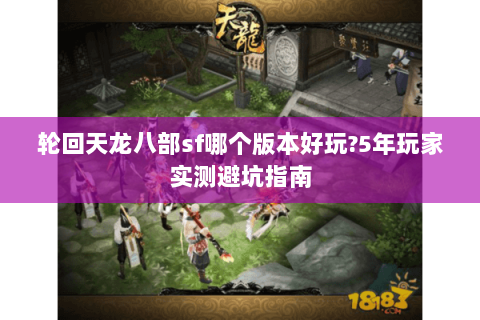 轮回天龙八部sf哪个版本好玩?5年玩家实测避坑指南 轮回天龙八部sf哪个版本好玩?5年玩家实测避坑指南