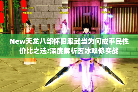 New天龙八部怀旧服武当为何成平民性价比之选?深度解析玄冰双修实战