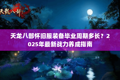 天龙八部怀旧服装备毕业周期多长?2025年最新战力养成指南 天龙八部怀旧服装备毕业周期多长?2025年最新战力养成指南