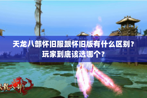 天龙八部怀旧服跟怀旧版有什么区别？玩家到底该选哪个？