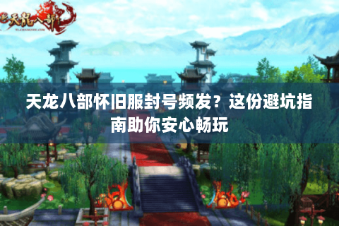 天龙八部怀旧服封号频发?这份避坑指南助你安心畅玩 天龙八部怀旧服封号频发?这份避坑指南助你安心畅玩