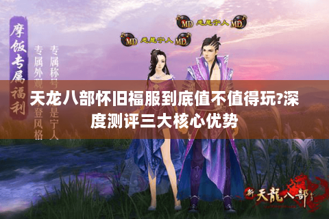 天龙八部怀旧福服到底值不值得玩?深度测评三大核心优势 天龙八部怀旧福服到底值不值得玩?深度测评三大核心优势
