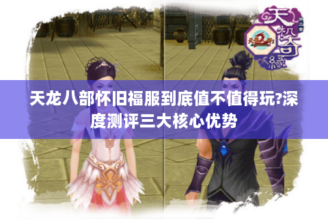 天龙八部怀旧福服到底值不值得玩?深度测评三大核心优势 天龙八部怀旧福服到底值不值得玩?深度测评三大核心优势