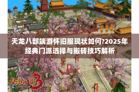 天龙八部端游怀旧服现状如何?2025年经典门派选择与搬砖技巧解析 天龙八部端游怀旧服现状如何?2025年经典门派选择与搬砖技巧解析