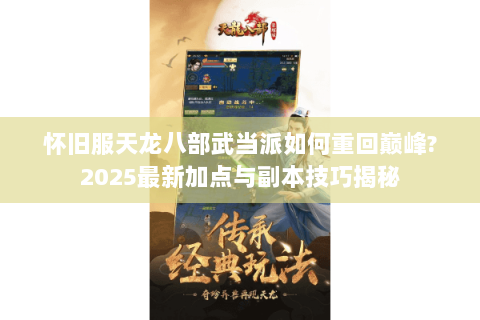 怀旧服天龙八部武当派如何重回巅峰?2025最新加点与副本技巧揭秘 怀旧服天龙八部武当派如何重回巅峰?2025最新加点与副本技巧揭秘