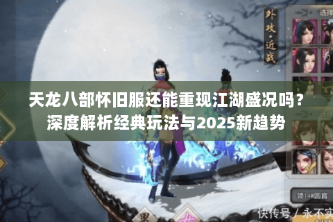 天龙八部怀旧服还能重现江湖盛况吗?深度解析经典玩法与2025新趋势 天龙八部怀旧服还能重现江湖盛况吗?深度解析经典玩法与2025新趋势