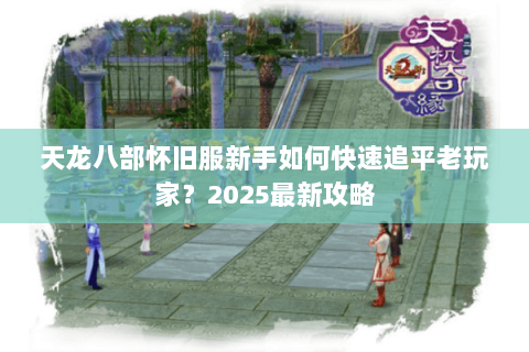 天龙八部怀旧服新手如何快速追平老玩家？2025最新攻略