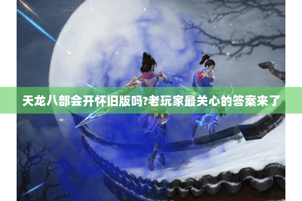 天龙八部会开怀旧版吗?老玩家最关心的答案来了 天龙八部会开怀旧版吗?老玩家最关心的答案来了