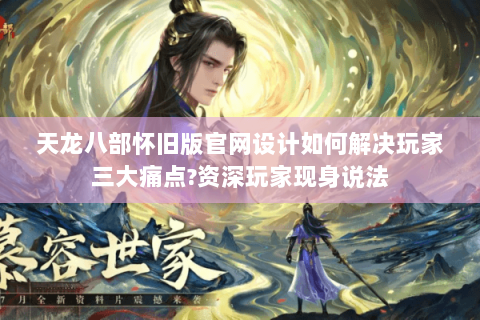 天龙八部怀旧版官网设计如何解决玩家三大痛点?资深玩家现身说法 天龙八部怀旧版官网设计如何解决玩家三大痛点?资深玩家现身说法