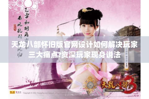 天龙八部怀旧版官网设计如何解决玩家三大痛点?资深玩家现身说法 天龙八部怀旧版官网设计如何解决玩家三大痛点?资深玩家现身说法