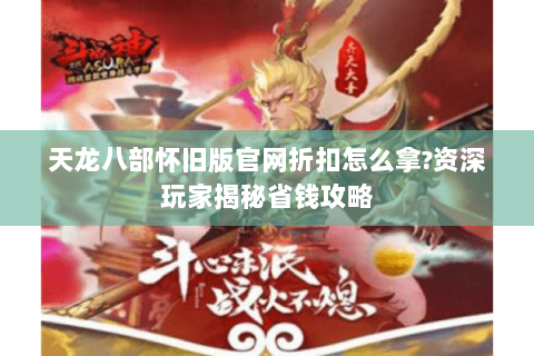 天龙八部怀旧版官网折扣怎么拿?资深玩家揭秘省钱攻略 天龙八部怀旧版官网折扣怎么拿?资深玩家揭秘省钱攻略