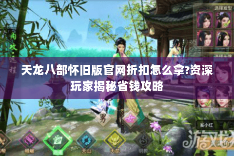 天龙八部怀旧版官网折扣怎么拿?资深玩家揭秘省钱攻略 天龙八部怀旧版官网折扣怎么拿?资深玩家揭秘省钱攻略