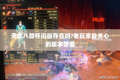 天龙八部怀旧版存在吗?老玩家最关心的版本答案 天龙八部怀旧版存在吗?老玩家最关心的版本答案