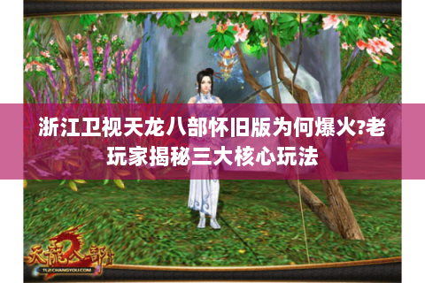 浙江卫视天龙八部怀旧版为何爆火?老玩家揭秘三大核心玩法
