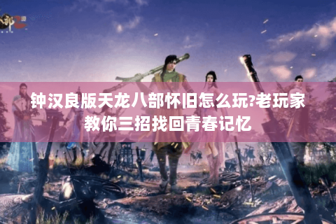 钟汉良版天龙八部怀旧怎么玩?老玩家教你三招找回青春记忆 钟汉良版天龙八部怀旧怎么玩?老玩家教你三招找回青春记忆