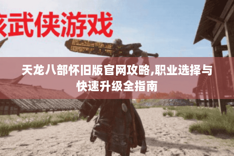 天龙八部怀旧版官网攻略,职业选择与快速升级全指南
