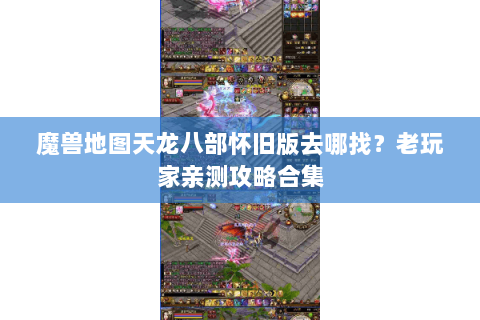 魔兽地图天龙八部怀旧版去哪找？老玩家亲测攻略合集