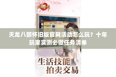 天龙八部怀旧版官网活动怎么玩?十年玩家实测必做任务清单 天龙八部怀旧版官网活动怎么玩?十年玩家实测必做任务清单