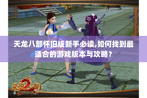 天龙八部怀旧版新手必读,如何找到最适合的游戏版本与攻略? 天龙八部怀旧版新手必读,如何找到最适合的游戏版本与攻略?