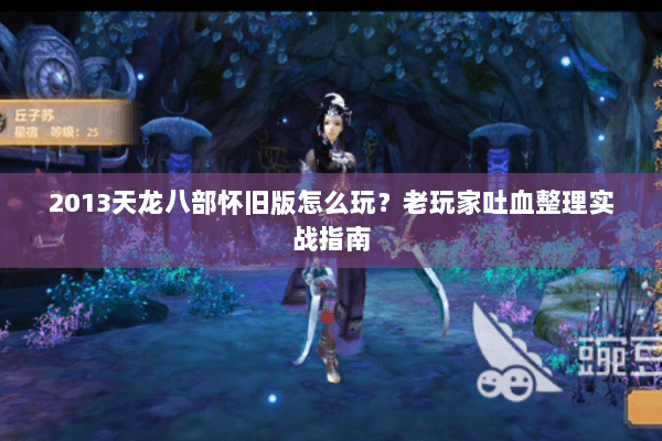 2013天龙八部怀旧版怎么玩?老玩家吐血整理实战指南 2013天龙八部怀旧版怎么玩?老玩家吐血整理实战指南