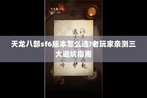 天龙八部sf6版本怎么选?老玩家亲测三大避坑指南 天龙八部sf6版本怎么选?老玩家亲测三大避坑指南