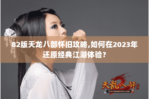 82版天龙八部怀旧攻略,如何在2023年还原经典江湖体验? 82版天龙八部怀旧攻略,如何在2023年还原经典江湖体验?