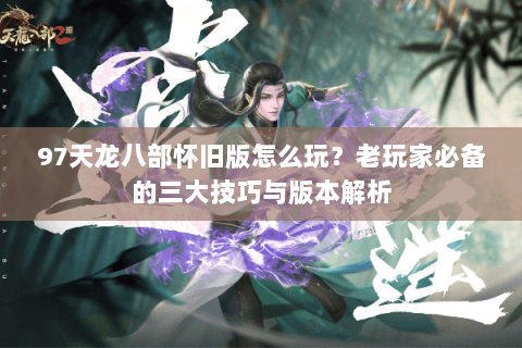 97天龙八部怀旧版怎么玩？老玩家必备的三大技巧与版本解析