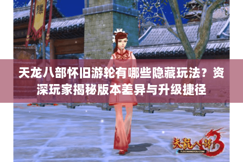 天龙八部怀旧游轮有哪些隐藏玩法？资深玩家揭秘版本差异与升级捷径