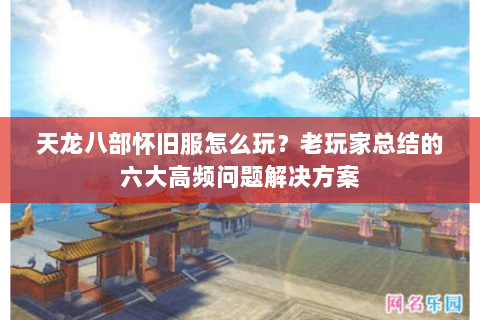天龙八部怀旧服怎么玩？老玩家总结的六大高频问题解决方案