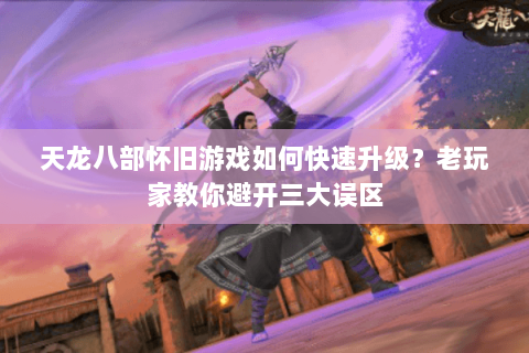 天龙八部怀旧游戏如何快速升级？老玩家教你避开三大误区