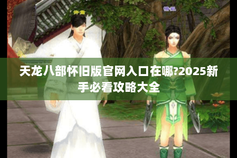天龙八部怀旧版官网入口在哪?2025新手必看攻略大全