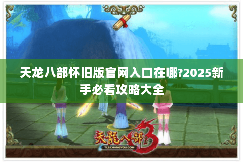 天龙八部怀旧版官网入口在哪?2025新手必看攻略大全 天龙八部怀旧版官网入口在哪?2025新手必看攻略大全
