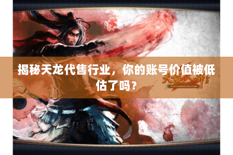 揭秘天龙代售行业，你的账号价值被低估了吗？